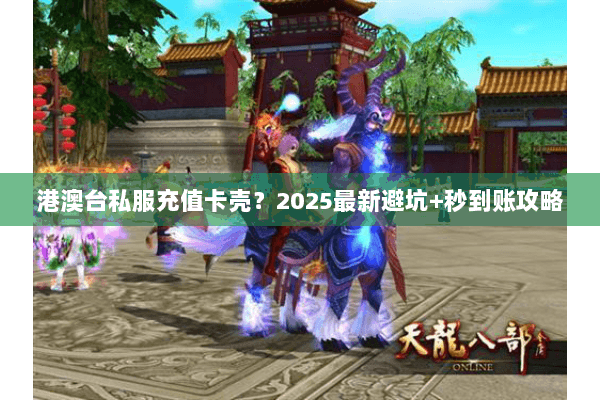 港澳台私服充值卡壳?2025最新避坑+秒到账攻略 港澳台私服充值卡壳?2025最新避坑+秒到账攻略