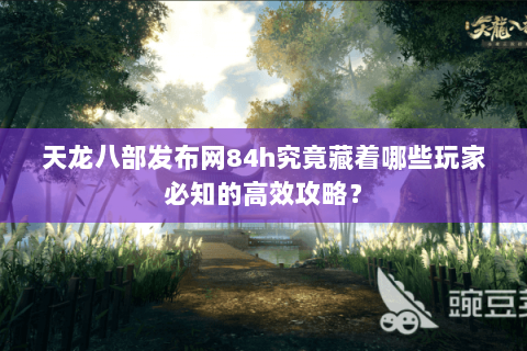 天龙八部发布网84h究竟藏着哪些玩家必知的高效攻略？