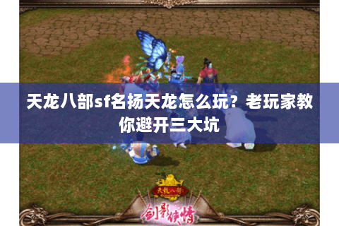 天龙八部sf名扬天龙怎么玩？老玩家教你避开三大坑