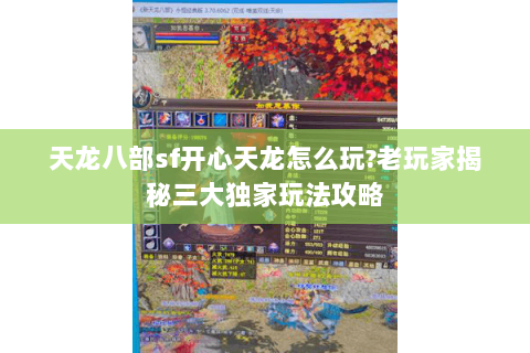 天龙八部sf开心天龙怎么玩?老玩家揭秘三大独家玩法攻略