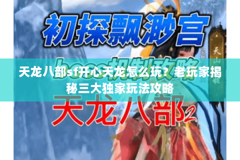 天龙八部sf开心天龙怎么玩？老玩家揭秘三大独家玩法攻略