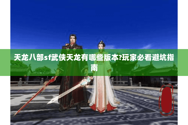天龙八部sf武侠天龙有哪些版本?玩家必看避坑指南