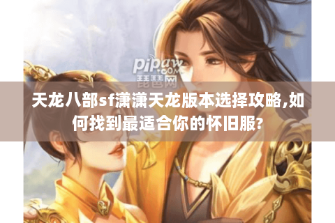天龙八部sf潇潇天龙版本选择攻略,如何找到最适合你的怀旧服?