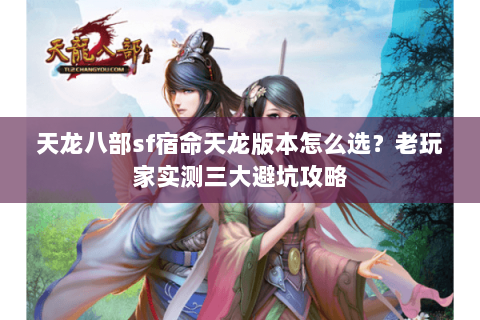 天龙八部sf宿命天龙版本怎么选？老玩家实测三大避坑攻略