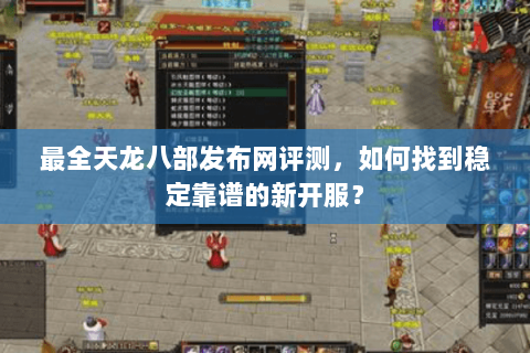 最全天龙八部发布网评测，如何找到稳定靠谱的新开服？