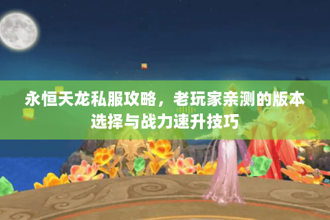 永恒天龙私服攻略，老玩家亲测的版本选择与战力速升技巧
