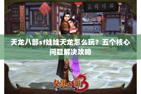 天龙八部sf娃娃天龙怎么玩？五个核心问题解决攻略