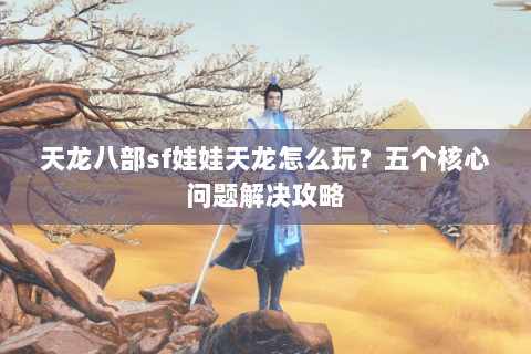 天龙八部sf娃娃天龙怎么玩？五个核心问题解决攻略