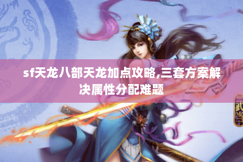 sf天龙八部天龙加点攻略,三套方案解决属性分配难题