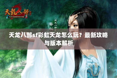 天龙八部sf彩虹天龙怎么玩？最新攻略与版本解析