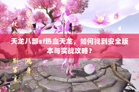 天龙八部sf热血天龙，如何找到安全版本与实战攻略？