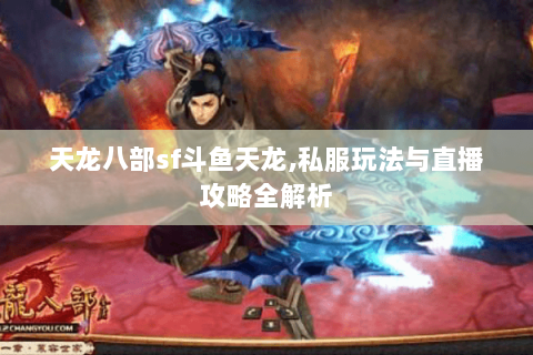 天龙八部sf斗鱼天龙,私服玩法与直播攻略全解析