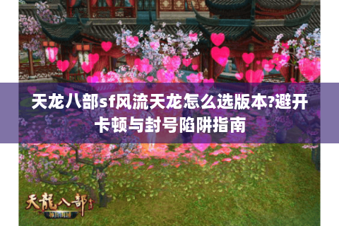 天龙八部sf风流天龙怎么选版本?避开卡顿与封号陷阱指南