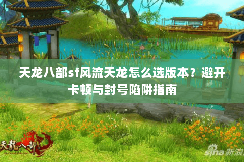 天龙八部sf风流天龙怎么选版本？避开卡顿与封号陷阱指南