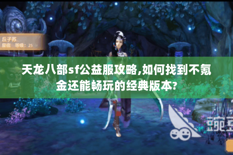 天龙八部sf公益服攻略，如何找到不氪金还能畅玩的经典版本？