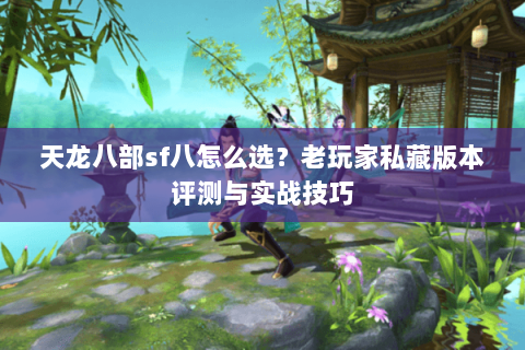 天龙八部sf八怎么选？老玩家私藏版本评测与实战技巧