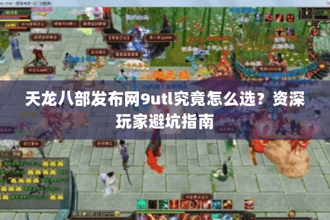 天龙八部发布网9utl究竟怎么选？资深玩家避坑指南