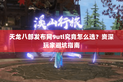 天龙八部发布网9utl究竟怎么选？资深玩家避坑指南