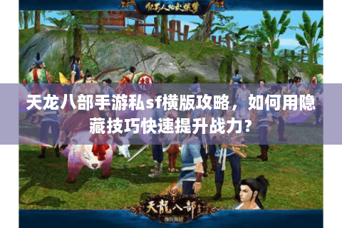 天龙八部手游私sf横版攻略，如何用隐藏技巧快速提升战力？