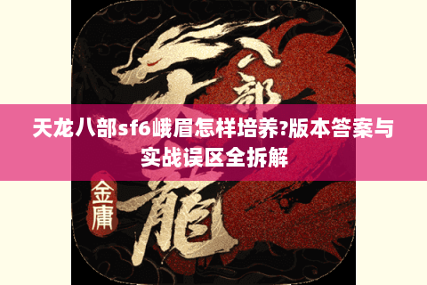 天龙八部sf6峨眉怎样培养?版本答案与实战误区全拆解