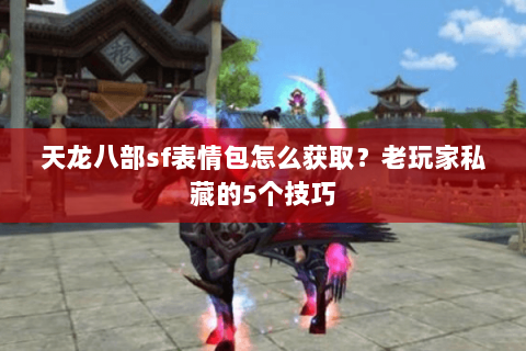 天龙八部sf表情包怎么获取？老玩家私藏的5个技巧