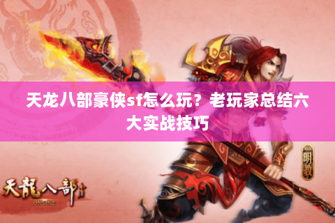 天龙八部豪侠sf怎么玩？老玩家总结六大实战技巧