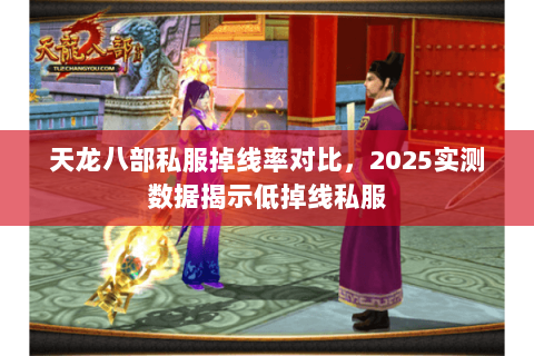 天龙八部私服掉线率对比,2025实测数据揭示低掉线私服 天龙八部私服掉线率对比,2025实测数据揭示低掉线私服