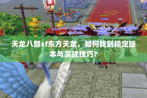 天龙八部sf东方天龙，如何找到稳定版本与实战技巧？