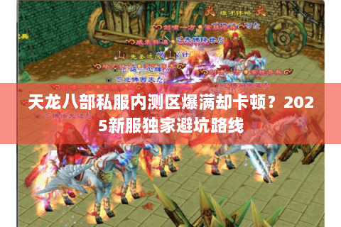 天龙八部私服内测区爆满却卡顿?2025新服独家避坑路线 天龙八部私服内测区爆满却卡顿?2025新服独家避坑路线