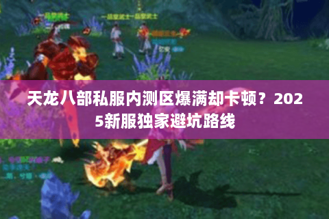 天龙八部私服内测区爆满却卡顿?2025新服独家避坑路线 天龙八部私服内测区爆满却卡顿?2025新服独家避坑路线