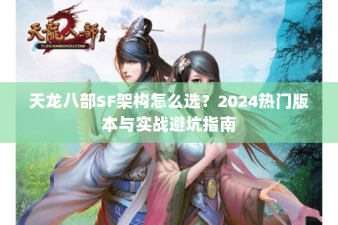 天龙八部SF架构怎么选？2024热门版本与实战避坑指南