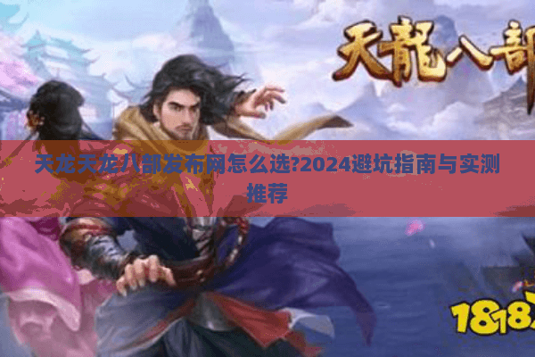 天龙天龙八部发布网怎么选?2024避坑指南与实测推荐