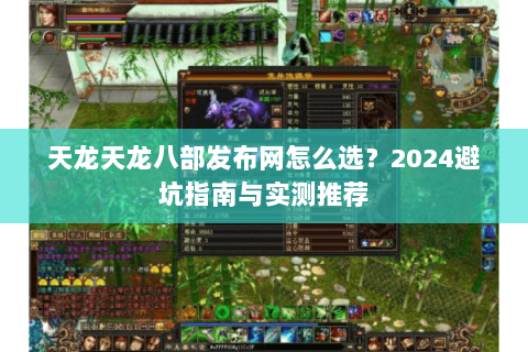 天龙天龙八部发布网怎么选？2024避坑指南与实测推荐