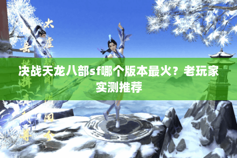 决战天龙八部sf哪个版本最火？老玩家实测推荐