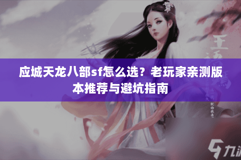 应城天龙八部sf怎么选？老玩家亲测版本推荐与避坑指南