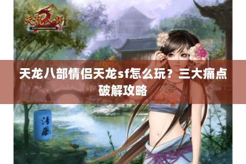 天龙八部情侣天龙sf怎么玩？三大痛点破解攻略