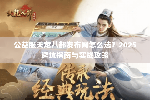 公益服天龙八部发布网怎么选？2025避坑指南与实战攻略