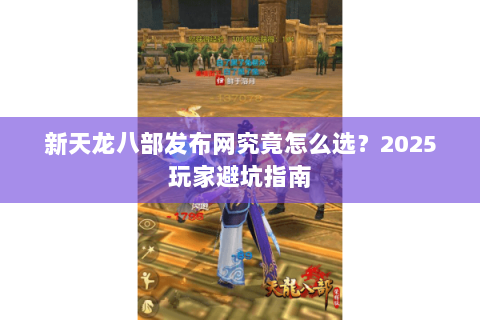 新天龙八部发布网究竟怎么选？2025玩家避坑指南
