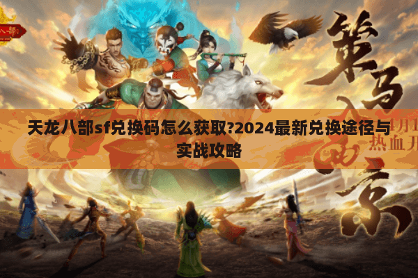 天龙八部sf兑换码怎么获取?2024最新兑换途径与实战攻略