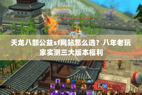 天龙八部公益sf网站怎么选？八年老玩家实测三大版本福利