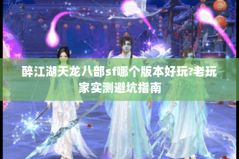 醉江湖天龙八部sf哪个版本好玩?老玩家实测避坑指南