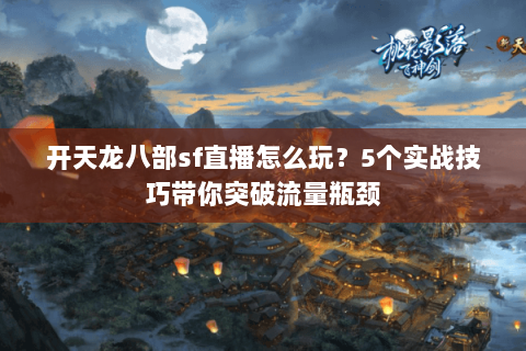 开天龙八部sf直播怎么玩？5个实战技巧带你突破流量瓶颈