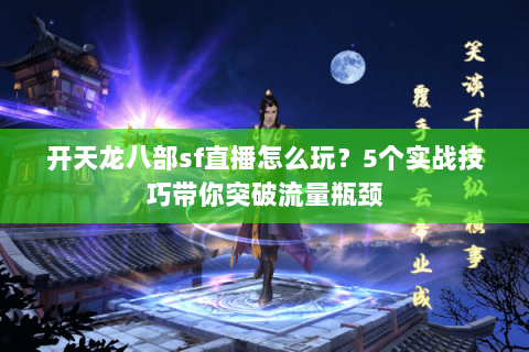 开天龙八部sf直播怎么玩？5个实战技巧带你突破流量瓶颈