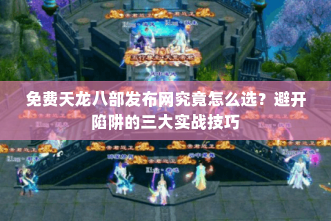 免费天龙八部发布网究竟怎么选？避开陷阱的三大实战技巧