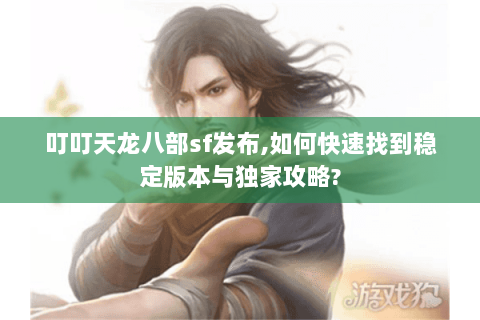 叮叮天龙八部sf发布,如何快速找到稳定版本与独家攻略?