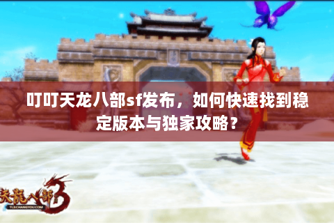 叮叮天龙八部sf发布，如何快速找到稳定版本与独家攻略？