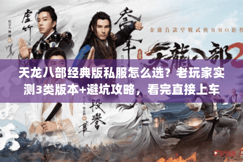 天龙八部经典版私服怎么选？老玩家实测3类版本+避坑攻略，看完直接上车