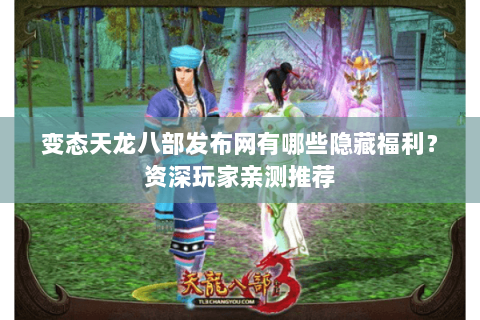变态天龙八部发布网有哪些隐藏福利？资深玩家亲测推荐