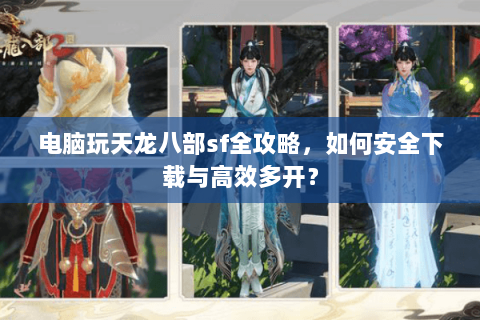 电脑玩天龙八部sf全攻略，如何安全下载与高效多开？