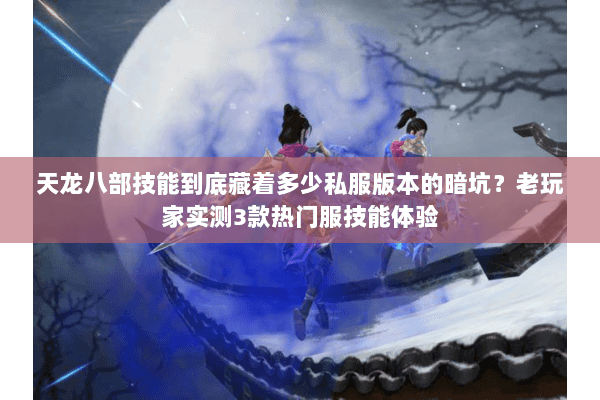 天龙八部技能到底藏着多少私服版本的暗坑?老玩家实测3款热门服技能体验 天龙八部技能到底藏着多少私服版本的暗坑?老玩家实测3款热门服技能体验